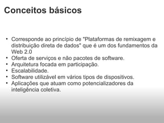 Conceitos básicos Corresponde ao princípio de "Plataformas de remixagem e distribuição direta de dados" que é um dos fundamentos da Web 2.0  Oferta de serviços e não pacotes de software. Arquitetura focada em participação. Escalabilidade. Software utilizável em vários tipos de dispositivos. Aplicações que atuam como potencializadores da inteligência coletiva. 
