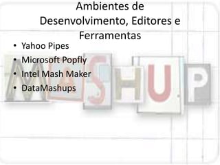 Ambientes de
        Desenvolvimento, Editores e
               Ferramentas
•   Yahoo Pipes
•   Microsoft Popfly
•   Intel Mash Maker
•   DataMashups
 