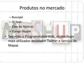 Produtos no mercado
  – Buscapé
  – Oi Spot
  – Sites de Notícias
  – Django People
• Segundo o ProgrammableWeb, os mashups
  mais utilizados envolvem Twitter e Serviço de
  Mapas
 