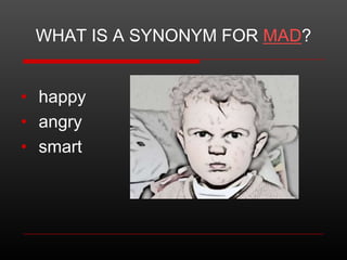 WHAT IS A SYNONYM FOR MAD?
• happy
• angry
• smart

 