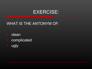 EXERCISE:
WHAT IS THE ANTONYM OF:
• clean
• complicated
• ugly

 