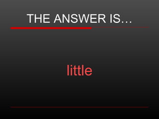 THE ANSWER IS…

little

 