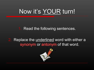 Now it’s YOUR turn!
1. Read the following sentences.

2. Replace the underlined word with either a
synonym or antonym of that word.

 