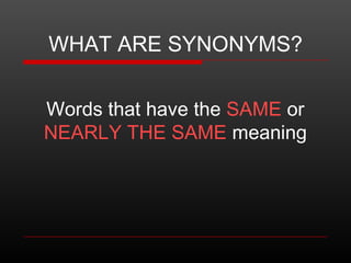 WHAT ARE SYNONYMS?
Words that have the SAME or
NEARLY THE SAME meaning

 