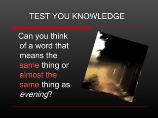 TEST YOU KNOWLEDGE
Can you think
of a word that
means the
same thing or
almost the
same thing as
evening?

 