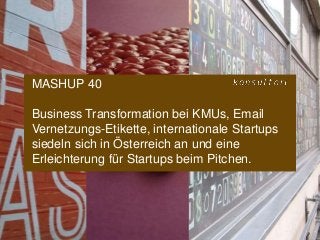 www.konsultori.com
MASHUP 40
Business Transformation bei KMUs, Email
Vernetzungs-Etikette, internationale Startups
siedeln sich in Österreich an und eine
Erleichterung für Startups beim Pitchen.
 