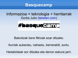 Basquecamp

Informazioa = teknologia + herritarrak
          Gorka Julio (teketen.com)




     Bakoitzak bere filtroak ezar ditzake.

 Iturriak aukeratu, nahastu, berrerabili, sortu.

Hedabideak sor ditzake eta denon eskura jarri.