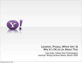 Location, Privacy, Where Am I &
                                Why It’s OK to Lie About That
                                  Gary Gale, Yahoo! Geo Technologies
                            mashup* Being Location Aware, March 2009


Wednesday, March 25, 2009
 