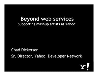 Beyond web services
   Supporting mashup artists at Yahoo!




Chad Dickerson
Sr. Director, Yahoo! Developer Network