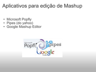 Aplicativos para edição de Mashup     Microsoft Popfly Pipes (do yahoo) Google Mashup Editor 