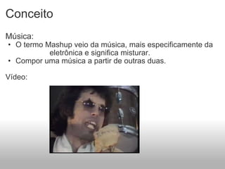 Conceito Música: O termo Mashup veio da música, mais especificamente da                    eletrônica e significa misturar. Compor uma música a partir de outras duas. Vídeo: 