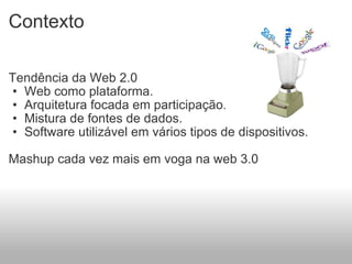 Contexto Tendência da Web 2.0  Web como plataforma. Arquitetura focada em participação. Mistura de fontes de dados. Software utilizável em vários tipos de dispositivos. Mashup cada vez mais em voga na web 3.0  