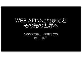 WEB APIのこれまでと
その先の世界へ
BASE株式会社 取締役 CTO
藤川 真⼀
 