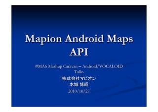 Mapion Android Maps
        API
 #MA6 Mashup Caravan Android/VOCALOID
                  Talks



              2010/10/27
 