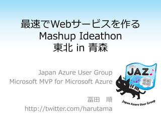 最速でWebサービスを作る
Mashup Ideathon
東北 in 青森
Japan Azure User Group
Microsoft MVP for Microsoft Azure
冨田 順
http://twitter.com/harutama
 