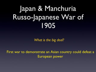 Japan & Manchuria Russo-Japanese War of 1905 What is the big deal? First war to demonstrate an Asian country could defeat ...