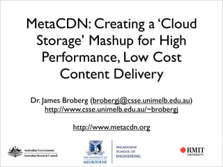 MetaCDN: Creating a ‘Cloud
 Storage’ Mashup for High
  Performance, Low Cost
     Content Delivery
Dr. James Broberg (brobergj@csse.unimelb.edu.au)
     http://www.csse.unimelb.edu.au/~brobergj

            http://www.metacdn.org
 