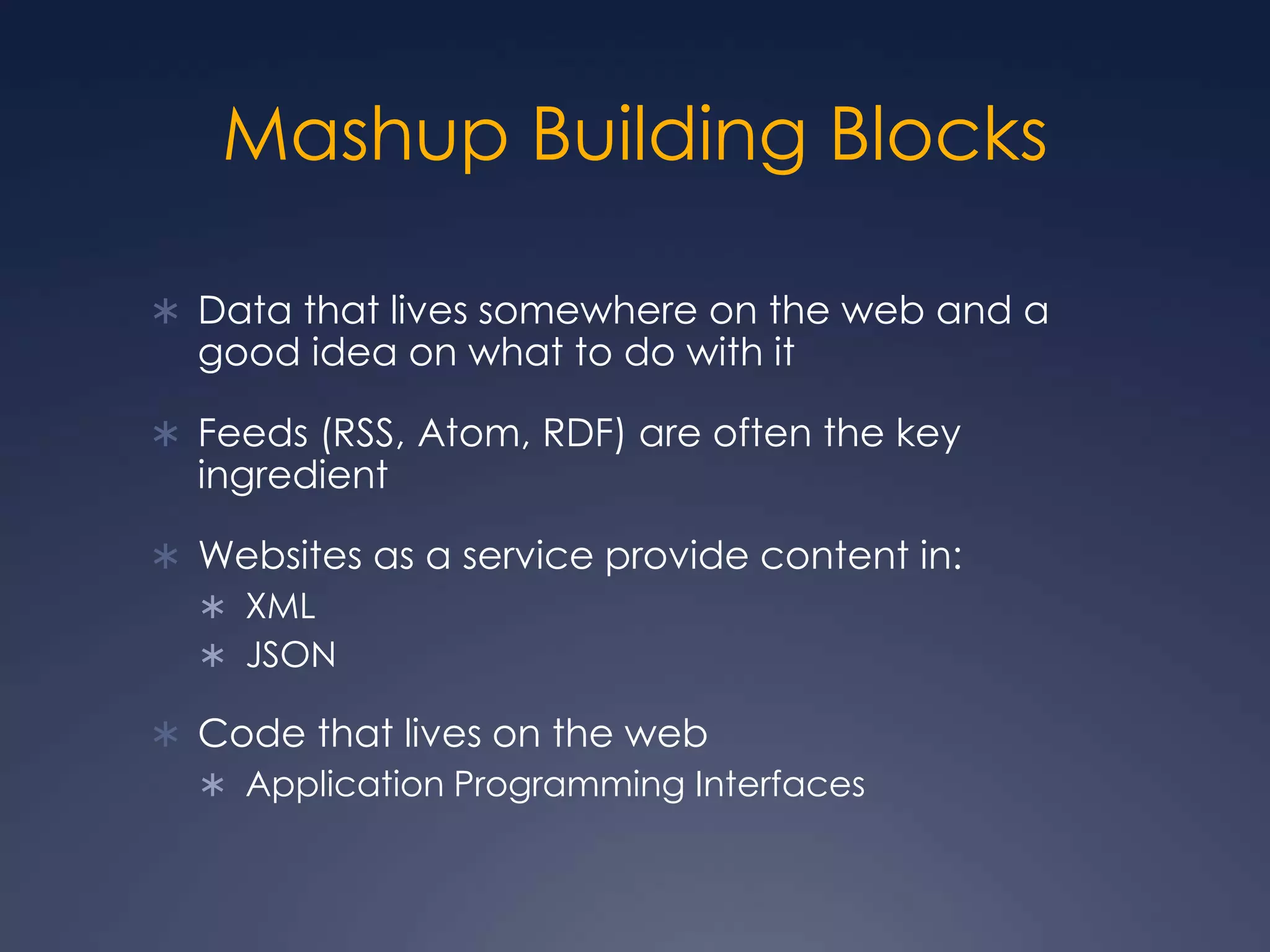 Mashup Building BlocksData that lives somewhere on the web and a good idea on what to do with itFeeds (RSS, Atom, RDF) are often the key ingredientWebsites as a service provide content in:XMLJSONCode that lives on the webApplication Programming Interfaces