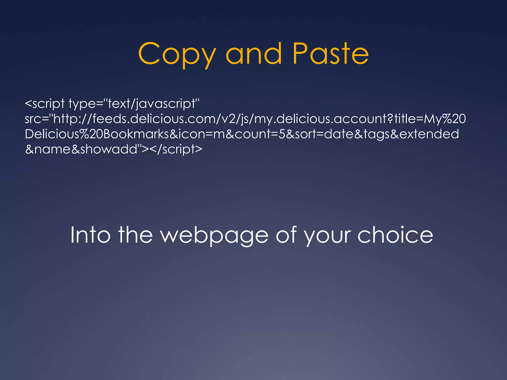 Copy and Paste&lt;script type=&quot;text/javascript&quot; src=&quot;http://feeds.delicious.com/v2/js/my.delicious.account?title=My%20Delicious%20Bookmarks&icon=m&count=5&sort=date&tags&extended&name&showadd&quot;&gt;&lt;/script&gt;Into the webpage of your choice