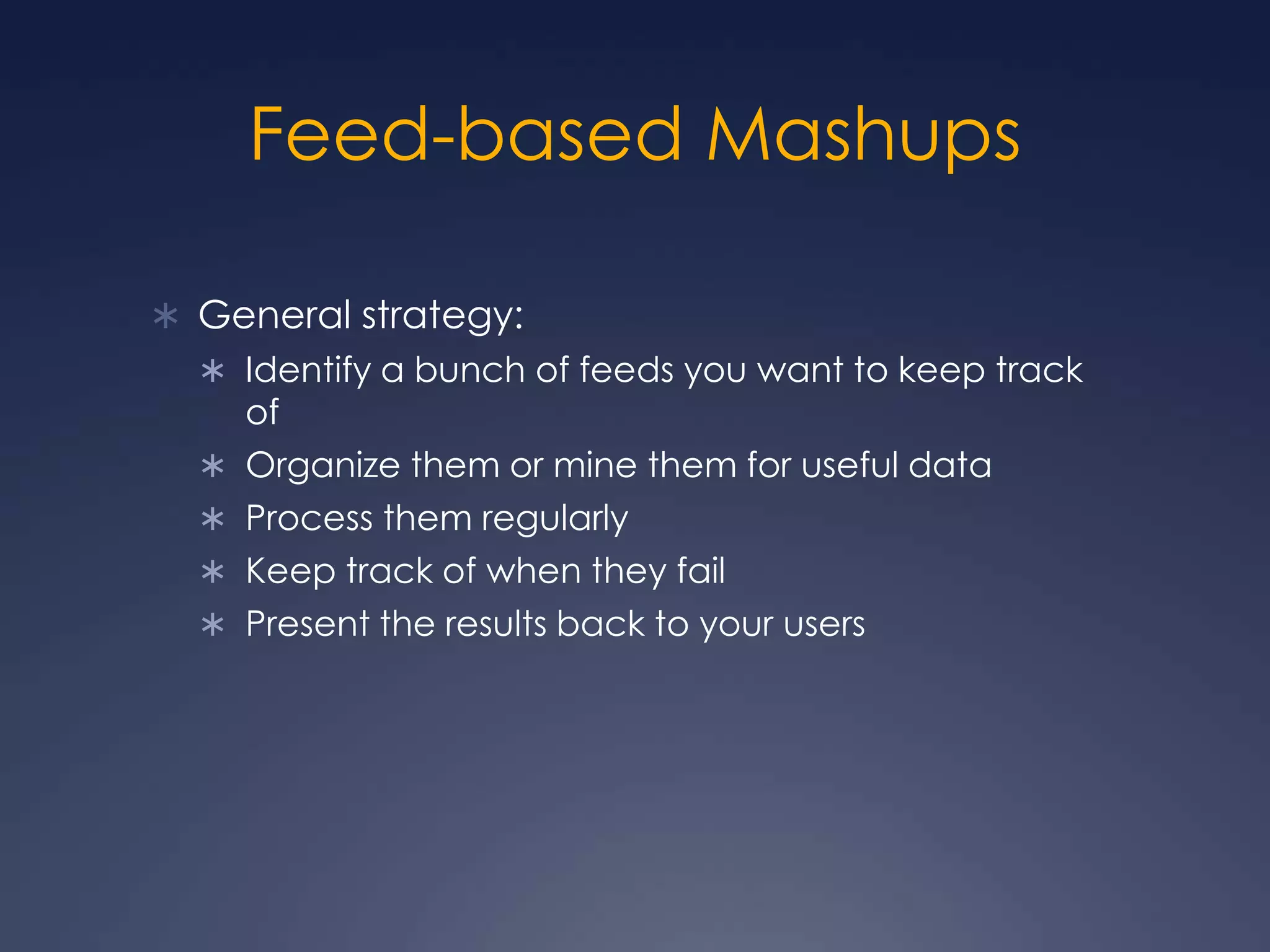 Feed-based MashupsGeneral strategy:Identify a bunch of feeds you want to keep track ofOrganize them or mine them for useful dataProcess them regularlyKeep track of when they failPresent the results back to your users