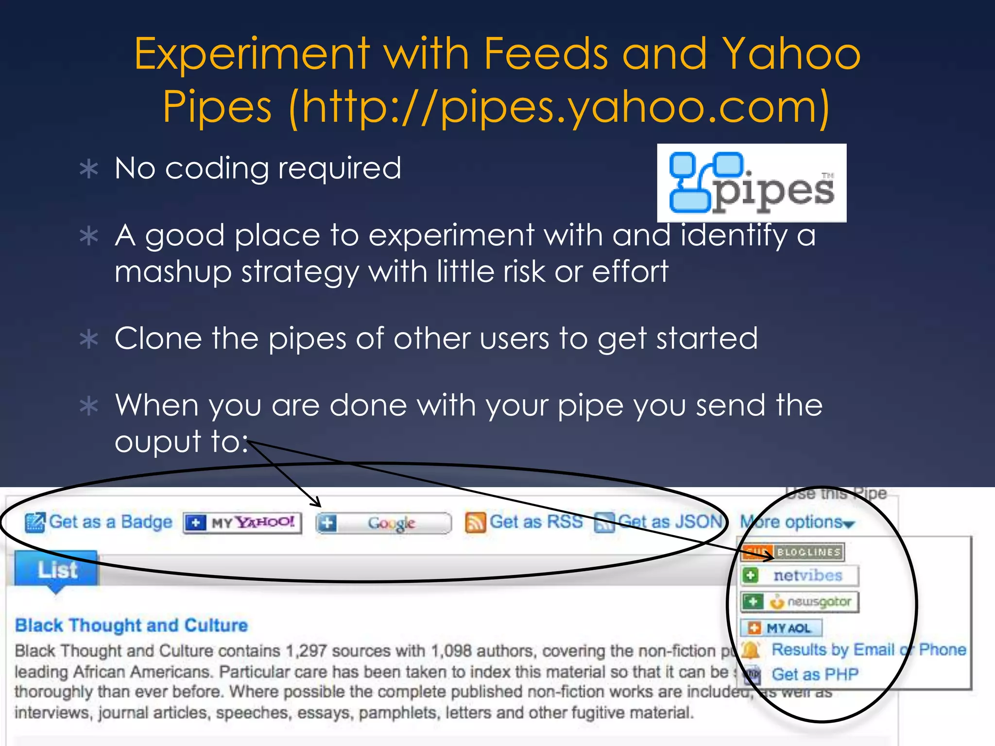 Experiment with Feeds and Yahoo Pipes (http://pipes.yahoo.com)No coding requiredA good place to experiment with and identify a mashup strategy with little risk or effortClone the pipes of other users to get startedWhen you are done with your pipe you send the ouput to: