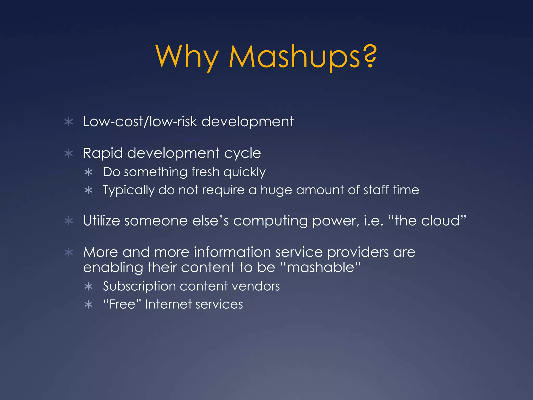 Why Mashups?Low-cost/low-risk developmentRapid development cycleDo something fresh quicklyTypically do not require a huge amount of staff timeUtilize someone else’s computing power, i.e. “the cloud”More and more information service providers are enabling their content to be “mashable”Subscription content vendors“Free” Internet services