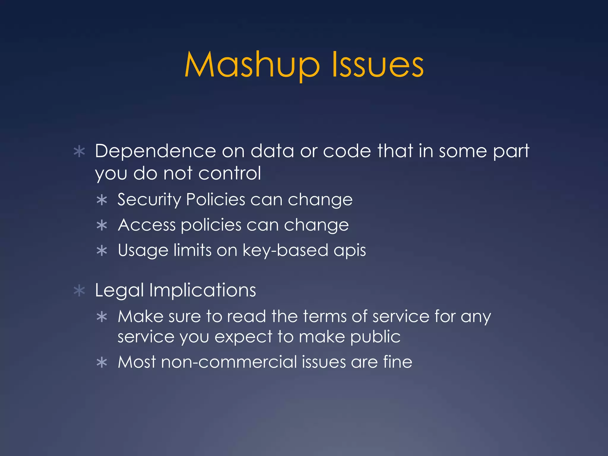 Mashup IssuesDependence on data or code that in some part you do not controlSecurity Policies can changeAccess policies can changeUsage limits on key-based apisLegal ImplicationsMake sure to read the terms of service for any service you expect to make publicMost non-commercial issues are fine