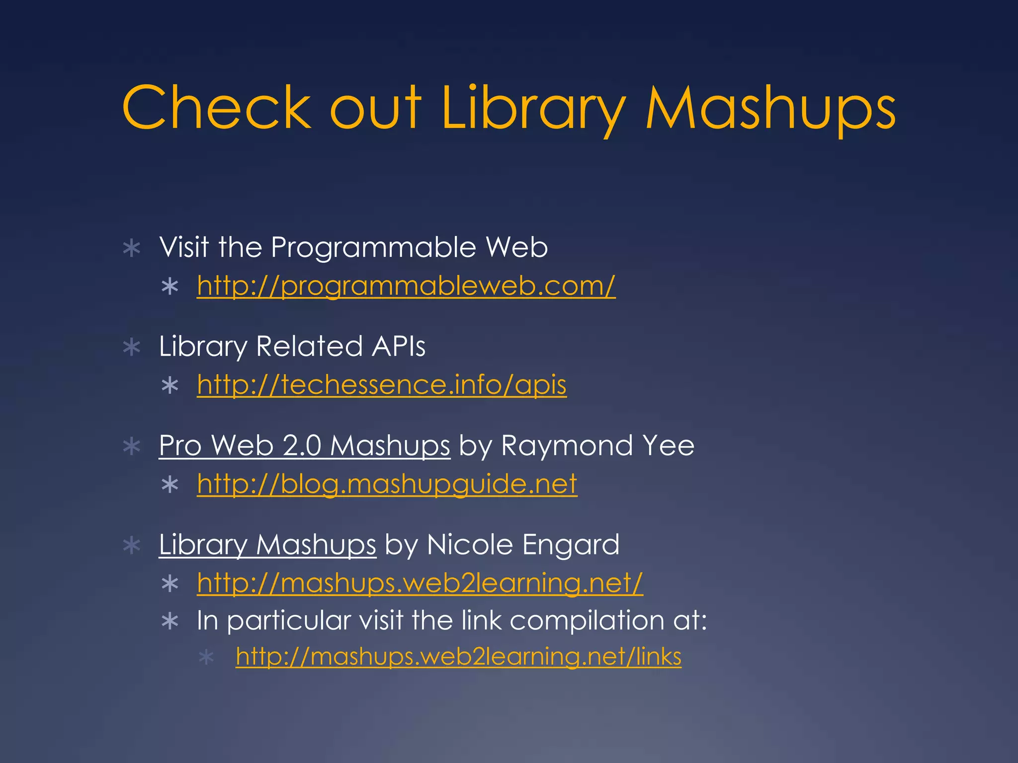 Check out Library MashupsVisit the Programmable Webhttp://programmableweb.com/Library Related APIshttp://techessence.info/apisPro Web 2.0 Mashups by Raymond Yeehttp://blog.mashupguide.netLibrary Mashups by Nicole Engardhttp://mashups.web2learning.net/In particular visit the link compilation at:http://mashups.web2learning.net/links