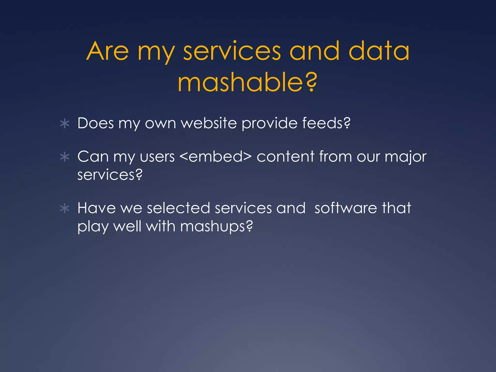 Are my services and data mashable?Does my own website provide feeds?Can my users &lt;embed&gt; content from our major services?Have we selected services and  software that play well with mashups?