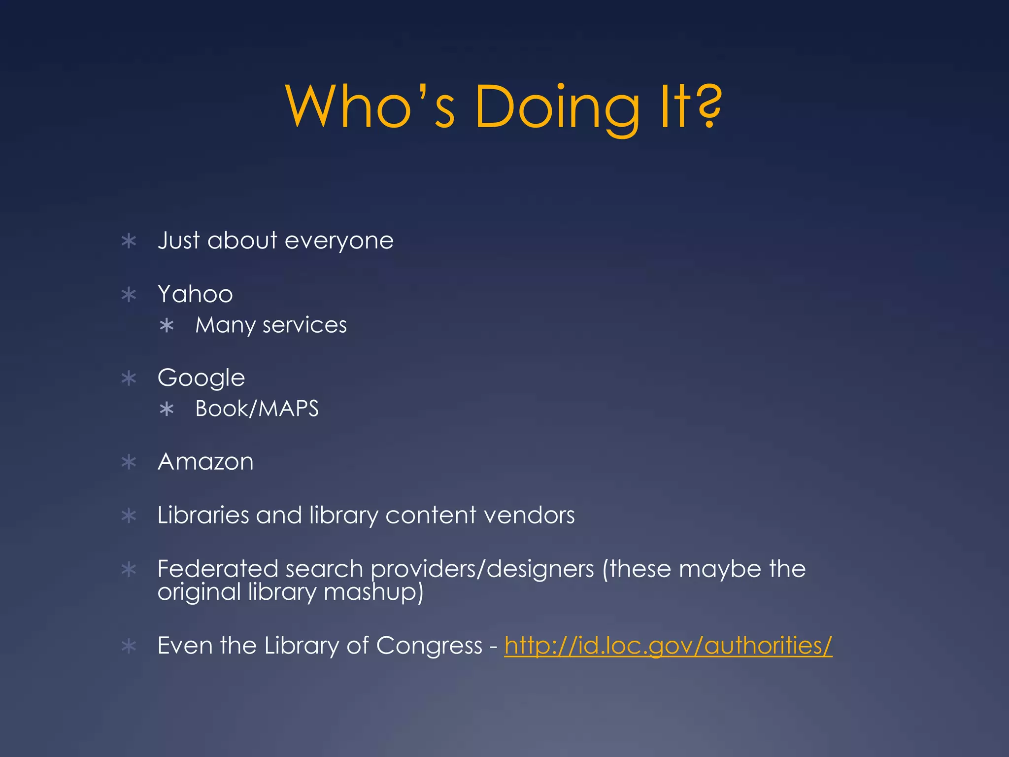 Who’s Doing It?Just about everyoneYahooMany servicesGoogleBook/MAPSAmazon Libraries and library content vendorsFederated search providers/designers (these maybe the original library mashup)Even the Library of Congress - http://id.loc.gov/authorities/