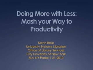 Doing More with Less:Mash your Way to Productivity Kevin Reiss University Systems Librarian Office of Library Services City University of New York SLA-NY Panel 1-21-2010 
