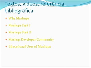 Textos, vídeos, referência bibliográfica Why Mashups Mashups Part I Mashups Part II Mashup Developer Community Educational Uses of Mashups 