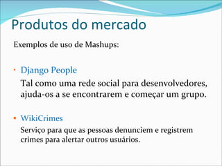 Produtos do mercado Exemplos de uso de Mashups: Django People   Tal como uma rede social para desenvolvedores, ajuda-os a se encontrarem e começar um grupo. WikiCrimes   Serviço para que as pessoas denunciem e registrem crimes para alertar outros usuários. 