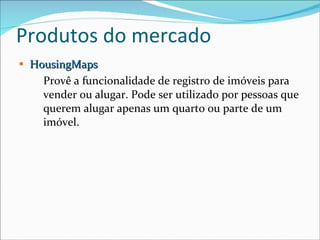 Produtos do mercado HousingMaps Provê a funcionalidade de registro de imóveis para vender ou alugar. Pode ser utilizado por pessoas que querem alugar apenas um quarto ou parte de um imóvel. 