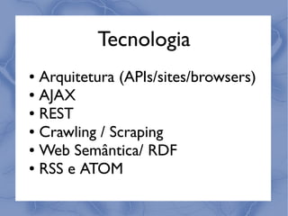 Tecnologia
● Arquitetura (APIs/sites/browsers)
● AJAX

● REST

● Crawling / Scraping

● Web Semântica/ RDF

● RSS e ATOM
 