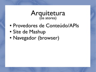 Arquitetura
            (os atores)
● Provedores de Conteúdo/APIs
● Site de Mashup

● Navegador (browser)
 