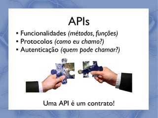 APIs
● Funcionalidades (métodos, funções)
● Protocolos (como eu chamo?)

● Autenticação (quem pode chamar?)




         Uma API é um contrato!
 
