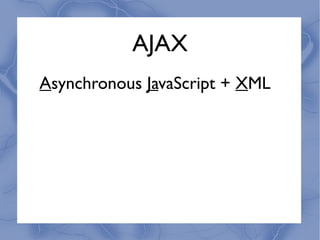 AJAX
Asynchronous JavaScript + XML
 