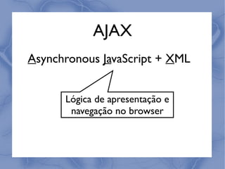 AJAX
Asynchronous JavaScript + XML


      Lógica de apresentação e
       navegação no browser
 