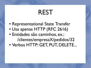 REST
● Representational State Transfer
● Usa apenas HTTP (RFC 2616)

● Entidades são caminhos, ex.:


     /clientes/empresaX/pedidos/32
● Verbos HTTP: GET, PUT, DELETE...
 