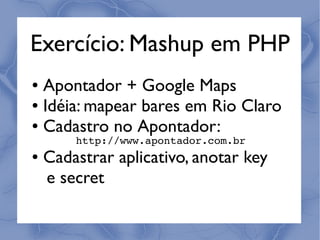Exercício: Mashup em PHP
● Apontador + Google Maps
● Idéia: mapear bares em Rio Claro

● Cadastro no Apontador:
        http://www.apontador.com.br
●   Cadastrar aplicativo, anotar key
    e secret
 