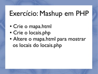 Exercício: Mashup em PHP
● Crie o mapa.html
● Crie o locais.php

● Altere o mapa.html para mostrar


  os locais do locais.php
 