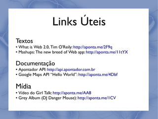 Links Úteis
Textos
● What is Web 2.0, Tim O'Reily: http://aponta.me/2F9q
● Mashups: The new breed of Web app: http://aponta.me/11tYX




Documentação
● Apontador API: http://api.apontador.com.br
● Google Maps API “Hello World”: http://aponta.me/4Dbf




Mídia
● Vídeo do Girl Talk: http://aponta.me/AA8
● Grey Album (DJ Danger Mouse): http://aponta.me/1CV
 