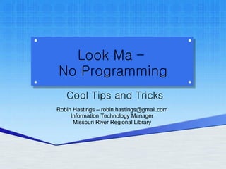 Look Ma –  No Programming Cool Tips and Tricks Robin Hastings – robin.hastings@gmail.com Information Technology Manager Missouri River Regional Library 
