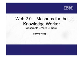 Web 2.0 – Mashups for the
   Knowledge Worker
     Assemble – Wire - Share

          Tony Fricko
 