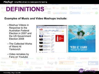 DEFINITIONS Mashup Videos in Response to the Australian Federal Election in 2007 and the US Government Election 2008 The Collected Works of Weird Al Yankovich Video remakes by Fans on Youtube Examples of Music and Video Mashups include:  
