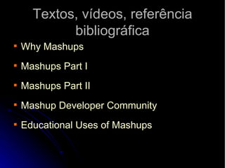 Textos, vídeos, referência bibliográfica Why   Mashups Mashups   Part  I Mashups   Part  II Mashup   Developer   Community Educational  Uses  of   Mashups 