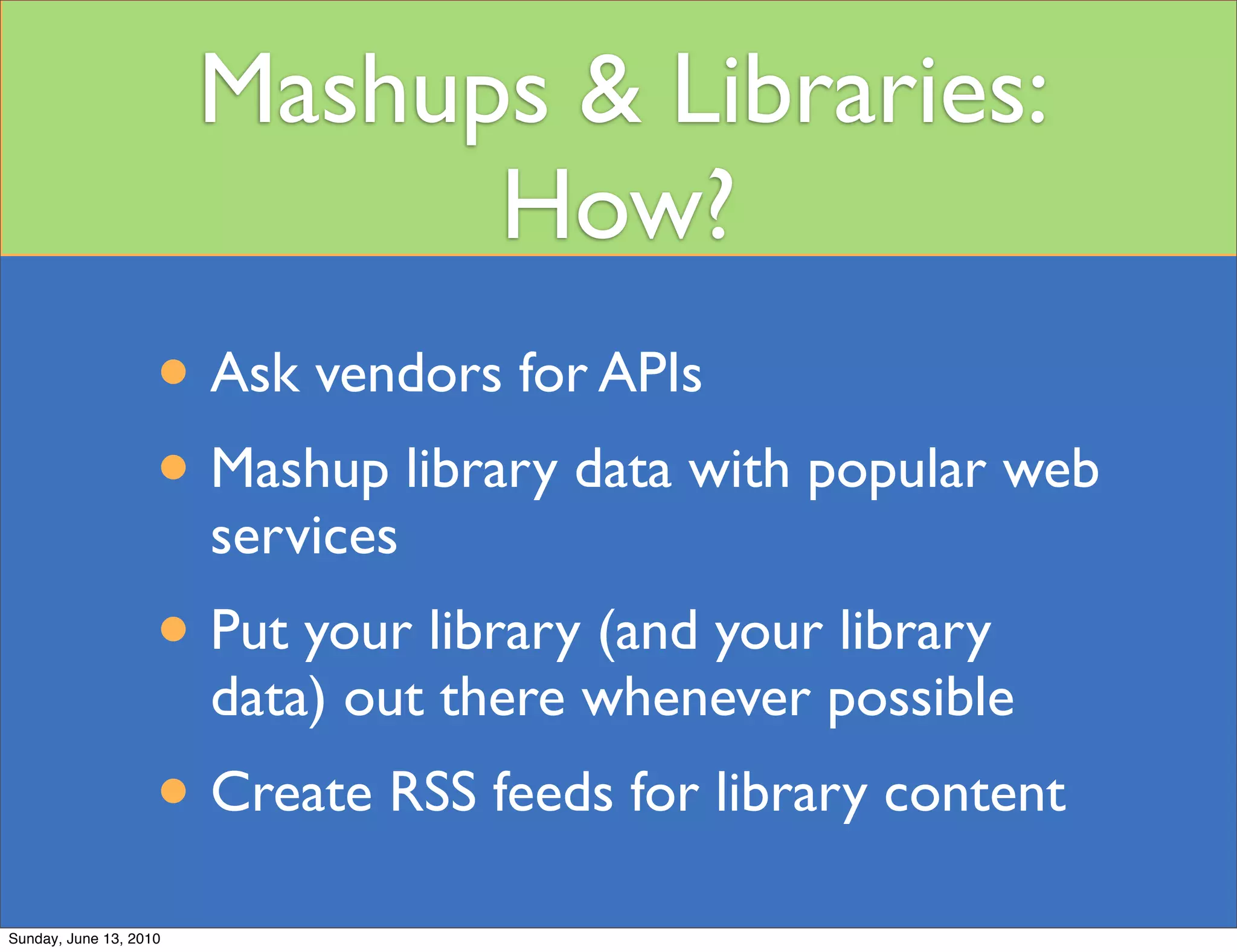 Mashups & Libraries:
                              How?
                    • Ask vendors for APIs
                    • Mashup library data with popular web
                        services
                    • Put your library (and your library
                        data) out there whenever possible
                    • Create RSS feeds for library content
Sunday, June 13, 2010
 