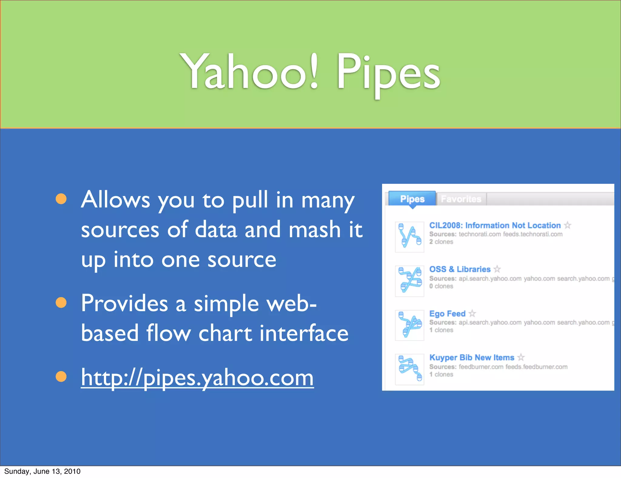 Yahoo! Pipes

             • Allows you to pull in many
                        sources of data and mash it
                        up into one source
             • Provides a simple web-
                        based ﬂow chart interface
             • http://pipes.yahoo.com
Sunday, June 13, 2010
 