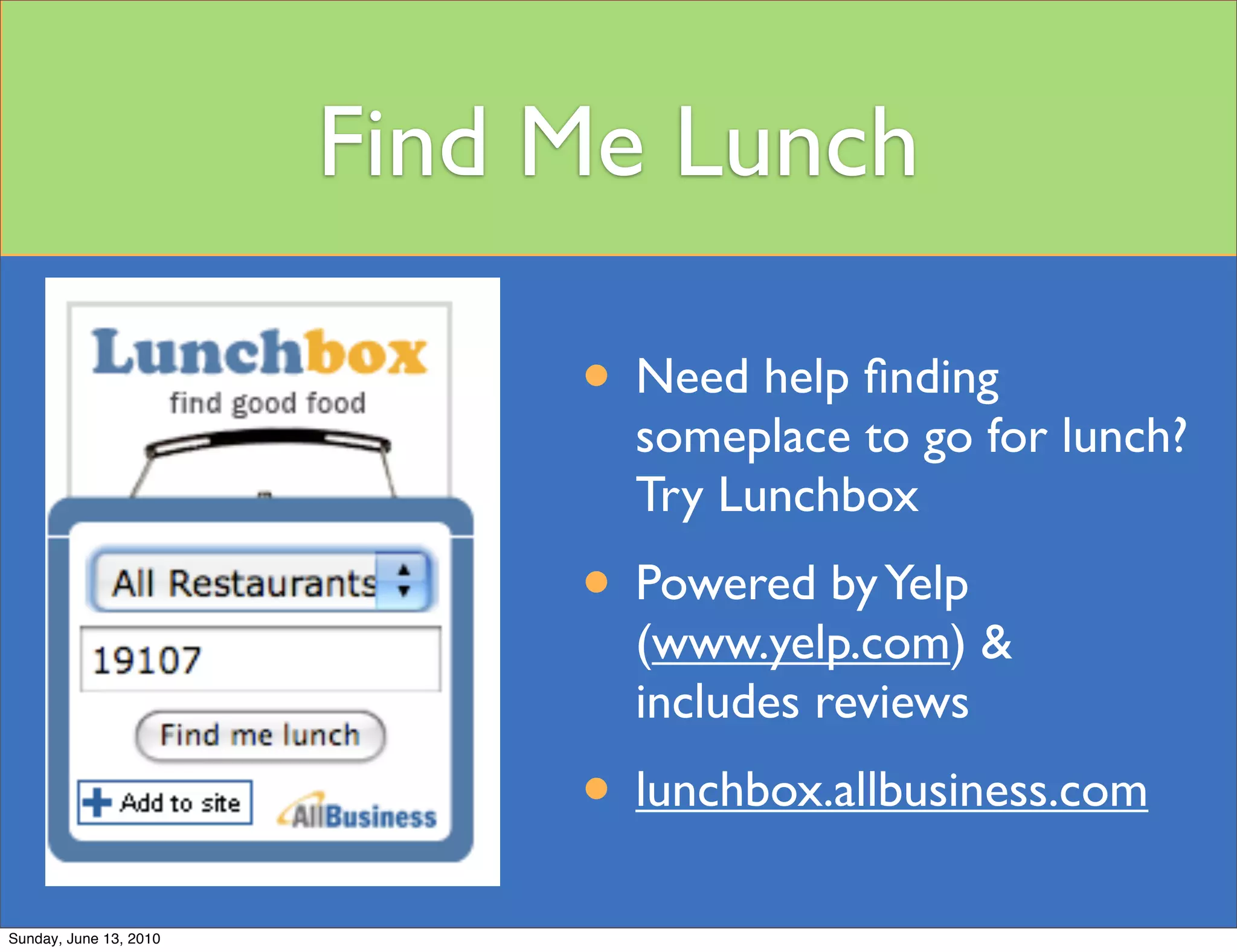 Find Me Lunch

                             • Need help ﬁnding
                               someplace to go for lunch?
                               Try Lunchbox
                             • Powered by Yelp
                               (www.yelp.com) &
                               includes reviews
                             • lunchbox.allbusiness.com
Sunday, June 13, 2010
 